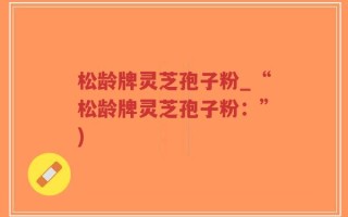 松龄牌灵芝孢子粉_“松龄牌灵芝孢子粉：”)