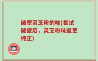 破壁灵芝粉的味(尝试破壁后，灵芝粉味道更纯正)