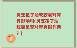灵芝孢子油软胶囊对胃有影响吗(灵芝孢子油胶囊是否对胃有副作用？)