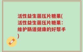 活性益生菌压片糖果(活性益生菌压片糖果：维护肠道健康的好帮手)