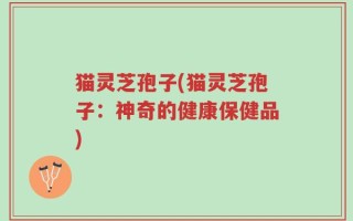 猫灵芝孢子(猫灵芝孢子：神奇的健康保健品)