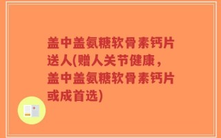盖中盖氨糖软骨素钙片送人(赠人关节健康，盖中盖氨糖软骨素钙片或成首选)
