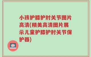 小孩护膝护肘关节图片高清(精美高清图片展示儿童护膝护肘关节保护器)