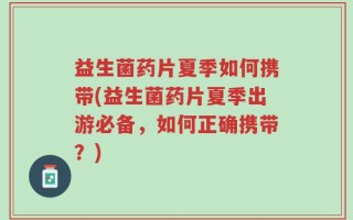 益生菌药片夏季如何携带(益生菌药片夏季出游必备，如何正确携带？)