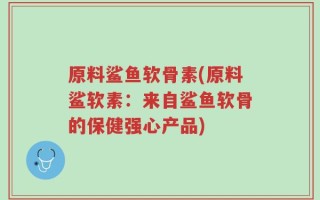 原料鲨鱼软骨素(原料鲨软素：来自鲨鱼软骨的保健强心产品)