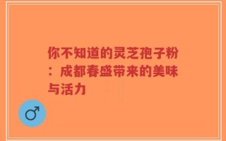 你不知道的灵芝孢子粉：成都春盛带来的美味与活力