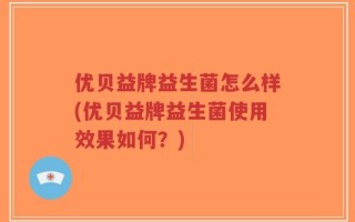 优贝益牌益生菌怎么样(优贝益牌益生菌使用效果如何？)