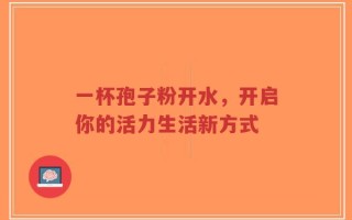 一杯孢子粉开水，开启你的活力生活新方式