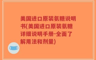 美国进口原装氨糖说明书(美国进口原装氨糖详细说明手册－全面了解用法和剂量)