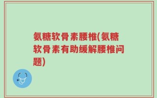 氨糖软骨素腰椎(氨糖软骨素有助缓解腰椎问题)