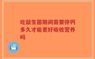 吃益生菌期间需要停钙多久才能更好吸收营养吗