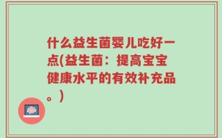 什么益生菌婴儿吃好一点(益生菌：提高宝宝健康水平的有效补充品。)
