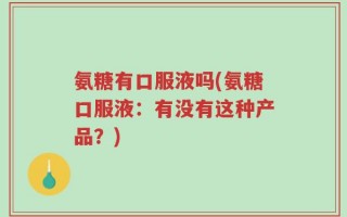 氨糖有口服液吗(氨糖口服液：有没有这种产品？)