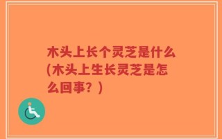 木头上长个灵芝是什么(木头上生长灵芝是怎么回事？)