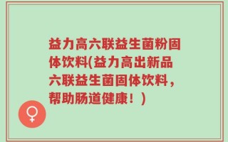 益力高六联益生菌粉固体饮料(益力高出新品六联益生菌固体饮料，帮助肠道健康！)