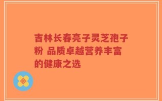 吉林长春亮子灵芝孢子粉 品质卓越营养丰富的健康之选