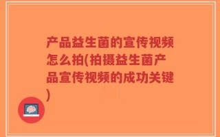 产品益生菌的宣传视频怎么拍(拍摄益生菌产品宣传视频的成功关键)