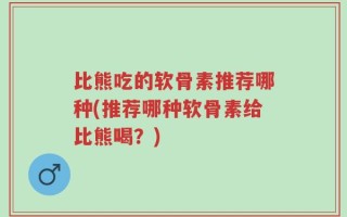 比熊吃的软骨素推荐哪种(推荐哪种软骨素给比熊喝？)
