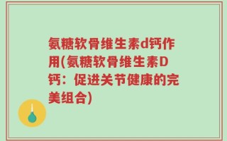 氨糖软骨维生素d钙作用(氨糖软骨维生素D钙：促进关节健康的完美组合)