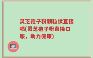灵芝孢子粉颗粒状直接喝(灵芝孢子粉直接口服，助力健康)