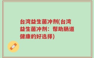 台湾益生菌冲剂(台湾益生菌冲剂：帮助肠道健康的好选择)