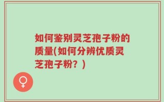 如何鉴别灵芝孢子粉的质量(如何分辨优质灵芝孢子粉？)