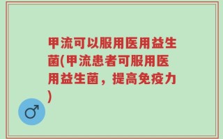 甲流可以服用医用益生菌(甲流患者可服用医用益生菌，提高免疫力)