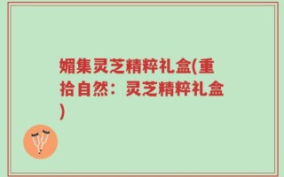 媚集灵芝精粹礼盒(重拾自然：灵芝精粹礼盒)