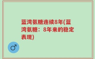 蓝湾氨糖连续8年(蓝湾氨糖：8年来的稳定表现)