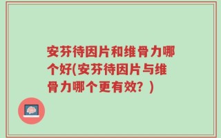 安芬待因片和维骨力哪个好(安芬待因片与维骨力哪个更有效？)