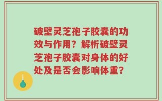 破壁灵芝孢子胶囊的功效与作用？解析破壁灵芝孢子胶囊对身体的好处及是否会影响体重？