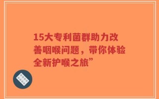 15大专利菌群助力改善咽喉问题，带你体验全新护喉之旅”