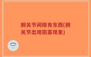 腕关节间隙有东西(腕关节出现阻塞现象)