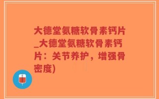 大德堂氨糖软骨素钙片_大德堂氨糖软骨素钙片：关节养护，增强骨密度)