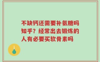 不缺钙还需要补氨糖吗知乎？经常出去锻炼的人有必要买软骨素吗