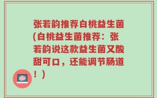 张若韵推荐白桃益生菌(白桃益生菌推荐：张若韵说这款益生菌又酸甜可口，还能调节肠道！)