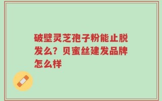 破壁灵芝孢子粉能止脱发么？贝蜜丝建发品牌怎么样