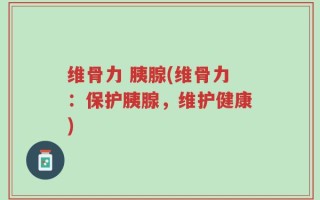 维骨力 胰腺(维骨力：保护胰腺，维护健康)