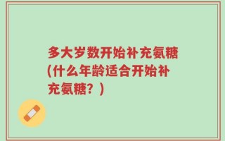 多大岁数开始补充氨糖(什么年龄适合开始补充氨糖？)