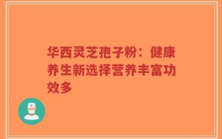 华西灵芝孢子粉：健康养生新选择营养丰富功效多