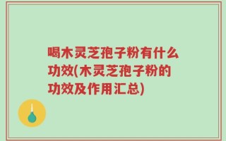 喝木灵芝孢子粉有什么功效(木灵芝孢子粉的功效及作用汇总)