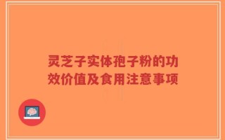 灵芝子实体孢子粉的功效价值及食用注意事项