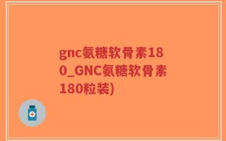gnc氨糖软骨素180_GNC氨糖软骨素180粒装)