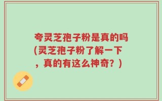 夸灵芝孢子粉是真的吗(灵芝孢子粉了解一下，真的有这么神奇？)