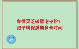 粤微灵芝破壁泡子粉？孢子粉保质期多长时间
