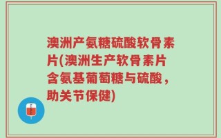 澳洲产氨糖硫酸软骨素片(澳洲生产软骨素片含氨基葡萄糖与硫酸，助关节保健)