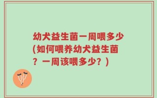 幼犬益生菌一周喂多少(如何喂养幼犬益生菌？一周该喂多少？)