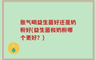 胀气喝益生菌好还是奶粉好(益生菌和奶粉哪个更好？)