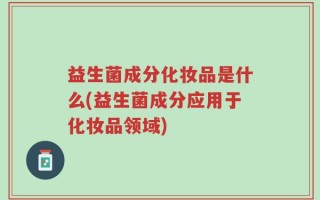 益生菌成分化妆品是什么(益生菌成分应用于化妆品领域)