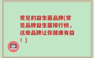 常见的益生菌品牌(常见品牌益生菌排行榜，这些品牌让你健康有益！)